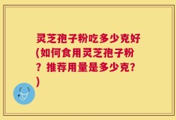 灵芝孢子粉吃多少克好(如何食用灵芝孢子粉？推荐用量是多少克？)