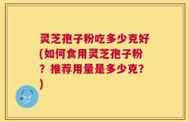 灵芝孢子粉吃多少克好(如何食用灵芝孢子粉？推荐用量是多少克？)
