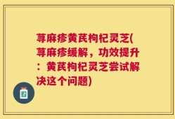 荨麻疹黄芪枸杞灵芝(荨麻疹缓解，功效提升：黄芪枸杞灵芝尝试解决这个问题)