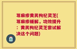 荨麻疹黄芪枸杞灵芝(荨麻疹缓解，功效提升：黄芪枸杞灵芝尝试解决这个问题)