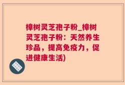 樟树灵芝孢子粉_樟树灵芝孢子粉：天然养生珍品，提高免疫力，促进健康生活)