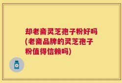 却老斋灵芝孢子粉好吗(老斋品牌的灵芝孢子粉值得信赖吗)