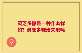灵芝多糖是一种什么样的？灵芝多糖治失眠吗