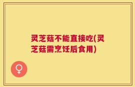 灵芝菇不能直接吃(灵芝菇需烹饪后食用)