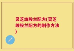 灵芝绞股兰配方(灵芝绞股兰配方的制作方法)