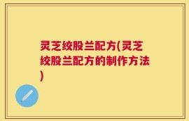 灵芝绞股兰配方(灵芝绞股兰配方的制作方法)