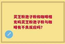 灵芝粉孢子粉和咖啡相克吗灵芝粉孢子粉与咖啡有不良反应吗？