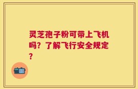 灵芝孢子粉可带上飞机吗？了解飞行安全规定？