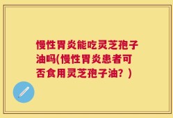 慢性胃炎能吃灵芝孢子油吗(慢性胃炎患者可否食用灵芝孢子油？)