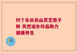 村丫头长白山灵芝孢子粉 天然滋补珍品助力健康养生