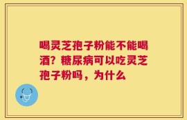 喝灵芝孢子粉能不能喝酒？糖尿病可以吃灵芝孢子粉吗，为什么