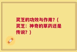 灵芝的功效与作用？(灵芝：神奇的草药还是传说？)