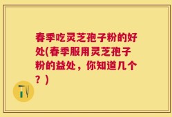 春季吃灵芝孢子粉的好处(春季服用灵芝孢子粉的益处，你知道几个？)