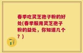 春季吃灵芝孢子粉的好处(春季服用灵芝孢子粉的益处，你知道几个？)
