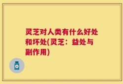 灵芝对人类有什么好处和坏处(灵芝：益处与副作用)
