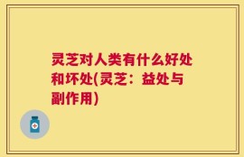 灵芝对人类有什么好处和坏处(灵芝：益处与副作用)