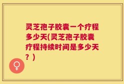 灵芝孢子胶囊一个疗程多少天(灵芝孢子胶囊疗程持续时间是多少天？)