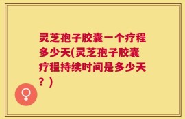 灵芝孢子胶囊一个疗程多少天(灵芝孢子胶囊疗程持续时间是多少天？)