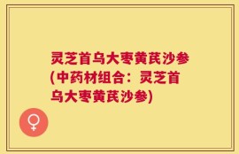 灵芝首乌大枣黄芪沙参(中药材组合：灵芝首乌大枣黄芪沙参)