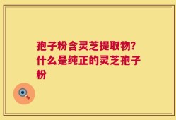 孢子粉含灵芝提取物？什么是纯正的灵芝孢子粉