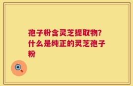 孢子粉含灵芝提取物？什么是纯正的灵芝孢子粉