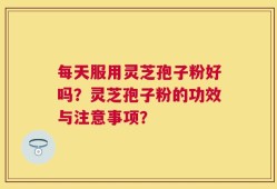 每天服用灵芝孢子粉好吗？灵芝孢子粉的功效与注意事项？