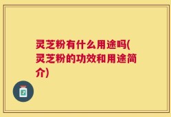 灵芝粉有什么用途吗(灵芝粉的功效和用途简介)