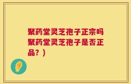 聚药堂灵芝孢子正宗吗聚药堂灵芝孢子是否正品？)