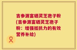 吉参源富硒灵芝孢子粉(吉参源富硒灵芝孢子粉：增强抵抗力的有效营养补给)