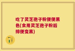 吃了灵芝孢子粉便便黑色(食用灵芝孢子粉后排便变黑)