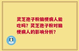灵芝孢子粉脑梗病人能吃吗？灵芝孢子粉对脑梗病人的影响分析？