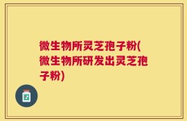 微生物所灵芝孢子粉(微生物所研发出灵芝孢子粉)