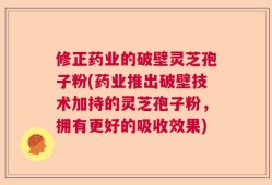 修正药业的破壁灵芝孢子粉(药业推出破壁技术加持的灵芝孢子粉，拥有更好的吸收效果)