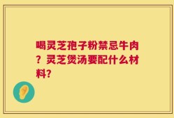 喝灵芝孢子粉禁忌牛肉？灵芝煲汤要配什么材料？