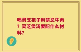 喝灵芝孢子粉禁忌牛肉？灵芝煲汤要配什么材料？