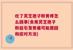 吃了灵芝孢子粉胃疼怎么回事(食用灵芝孢子粉后引发胃痛可能原因和应对方法)