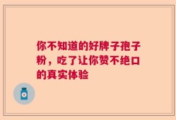 你不知道的好牌子孢子粉，吃了让你赞不绝口的真实体验