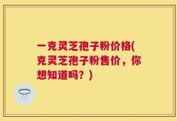 一克灵芝孢子粉价格(克灵芝孢子粉售价，你想知道吗？)