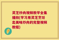 灵芝炒肉视频教学全集播放(学习用灵芝烹饪出美味炒肉的完整视频教程)