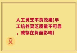 人工灵芝不良效果(手工培养灵芝质量不可靠，或存在负面影响)