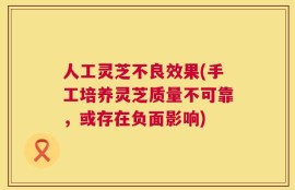 人工灵芝不良效果(手工培养灵芝质量不可靠，或存在负面影响)