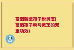 富硒破壁孢子粉灵芝(富硒孢子粉与灵芝的双重功效)
