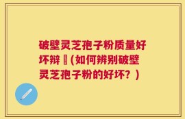 破壁灵芝孢子粉质量好坏辩別(如何辨别破壁灵芝孢子粉的好坏？)