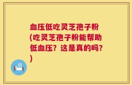 血压低吃灵芝孢子粉 (吃灵芝孢子粉能帮助低血压？这是真的吗？)