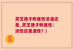 灵芝孢子粉属性凉温还是_灵芝孢子粉属性：凉性还是温性？)