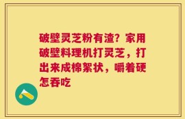 破壁灵芝粉有渣？家用破壁料理机打灵芝，打出来成棉絮状，嚼着硬怎吞吃