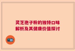 灵芝孢子粉的独特口味解析及其健康价值探讨