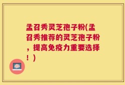 孟召秀灵芝孢子粉(孟召秀推荐的灵芝孢子粉，提高免疫力重要选择！)