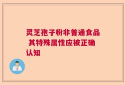 灵芝孢子粉非普通食品 其特殊属性应被正确认知