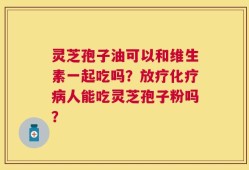 灵芝孢子油可以和维生素一起吃吗？放疗化疗病人能吃灵芝孢子粉吗？